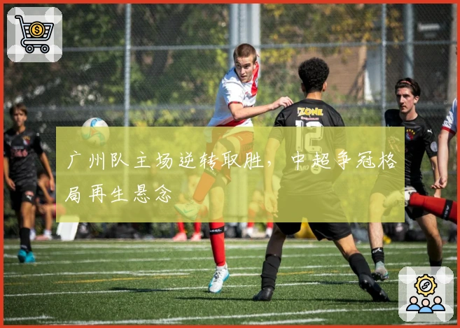 广州队主场逆转取胜，中超争冠格局再生悬念