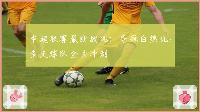 中超联赛最新战况：争冠白热化，多支球队全力冲刺