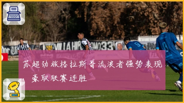 苏超劲旅格拉斯哥流浪者强势表现,豪取联赛连胜