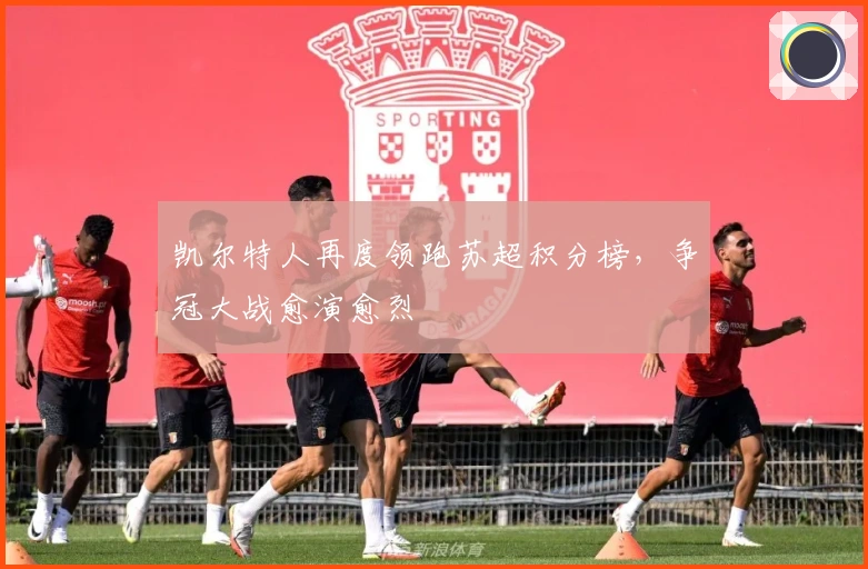 凯尔特人再度领跑苏超积分榜,争冠大战愈演愈烈