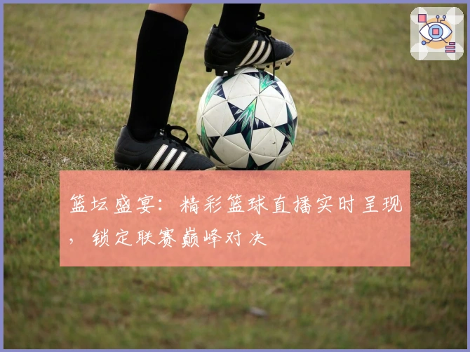 篮坛盛宴：精彩篮球直播实时呈现，锁定联赛巅峰对决