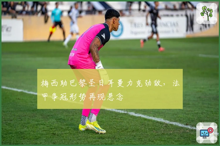 梅西助巴黎圣日耳曼力克劲敌，法甲争冠形势再现悬念