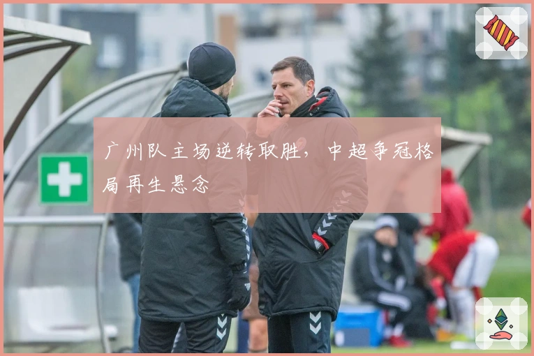 广州队主场逆转取胜，中超争冠格局再生悬念