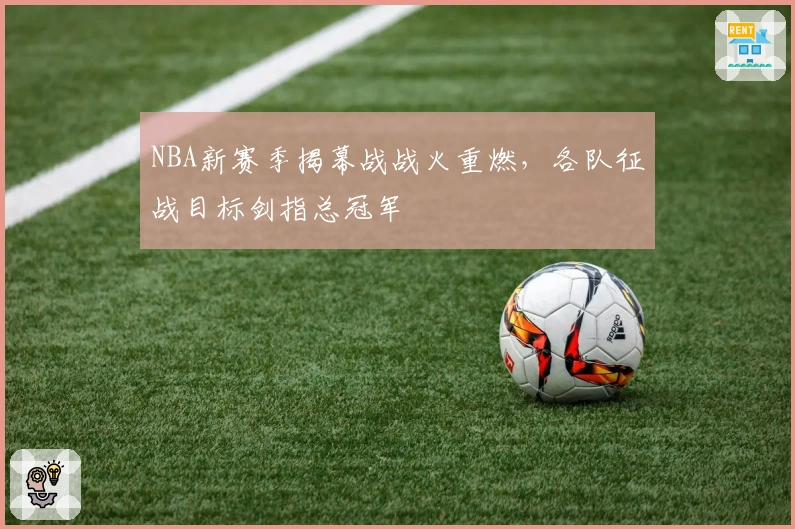 NBA新赛季揭幕战战火重燃，各队征战目标剑指总冠军