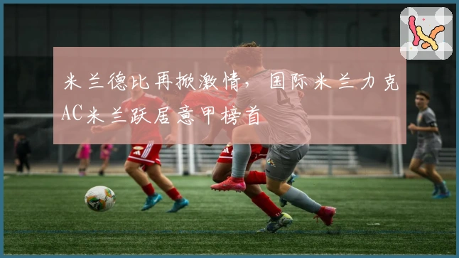 米兰德比再掀激情，国际米兰力克AC米兰跃居意甲榜首