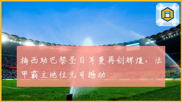 梅西助巴黎圣日耳曼再创辉煌，法甲霸主地位无可撼动
