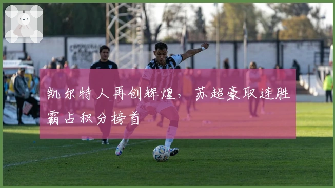 凯尔特人再创辉煌，苏超豪取连胜霸占积分榜首