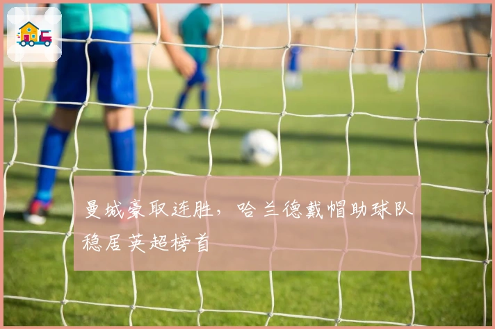 曼城豪取连胜,哈兰德戴帽助球队稳居英超榜首