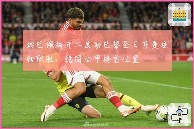 姆巴佩梅开二度助巴黎圣日耳曼逆转取胜，稳固法甲榜首位置