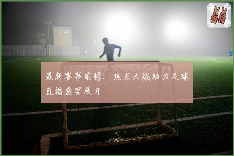 最新赛事前瞻:焦点大战助力足球直播盛宴展开