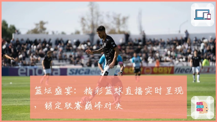 篮坛盛宴：精彩篮球直播实时呈现，锁定联赛巅峰对决