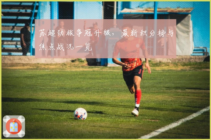 苏超劲旅争冠升级,最新积分榜与焦点战况一览