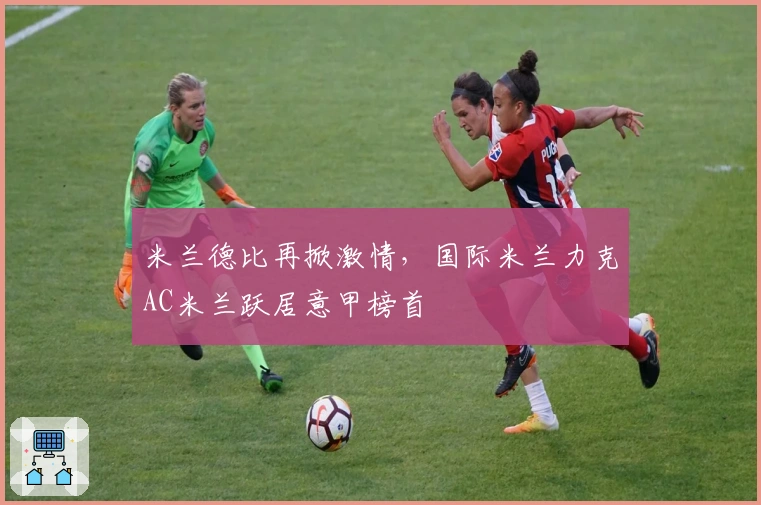 米兰德比再掀激情,国际米兰力克AC米兰跃居意甲榜首