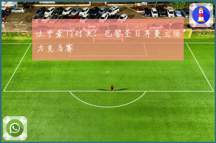 法甲豪门对决：巴黎圣日耳曼主场力克马赛