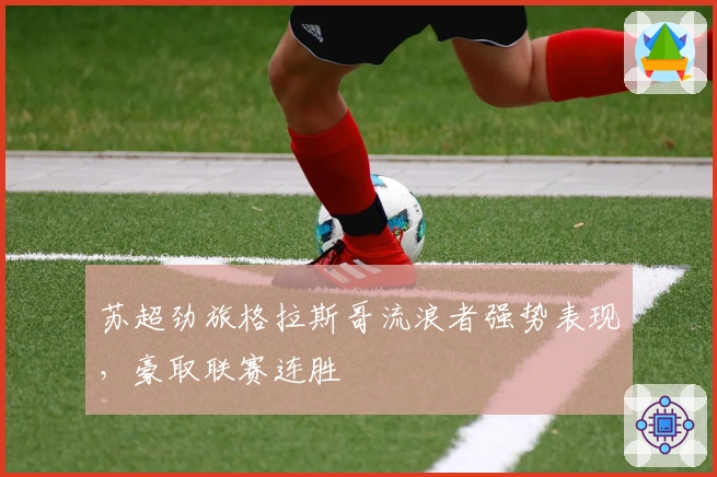 苏超劲旅格拉斯哥流浪者强势表现，豪取联赛连胜